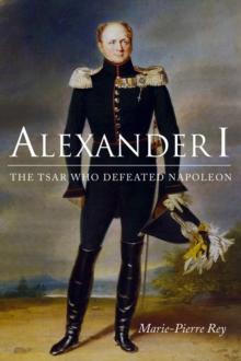 Alexander I : The Tsar Who Defeated Napoleon