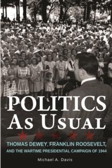 Politics as Usual : Thomas Dewey, Franklin Roosevelt, and the Wartime Presidential campaign of 1944