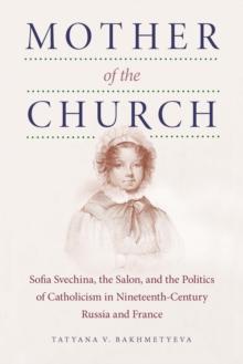 Mother of the Church : Sofia Svechina, the Salon, and the Politics of Catholicism in Nineteenth-Century Russia and France