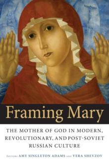 Framing Mary : The Mother of God in Modern, Revolutionary, and Post-Soviet Russian Culture