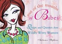 Out of the Mouths of Babes : Quips and Quotes from Wildly Witty Women