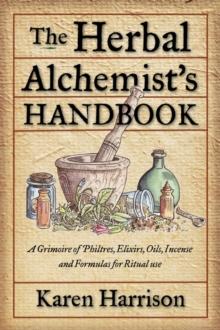 Herbal Alchemist's Handbook : A Grimoire of Philtres, Elixirs, Oils, Incense, and Formulas for Ritual Use