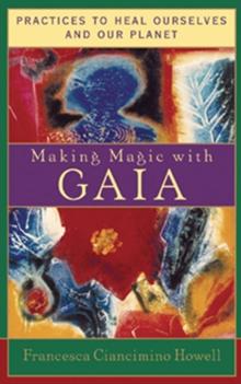 Making Magic with Gaia : Practices to Heal Ourselves and Our Planet