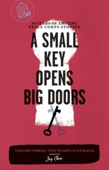 A Small Key Opens Big Doors: 50 Years of Amazing Peace Corps Stories : Volume Three: The Heart of Eurasia