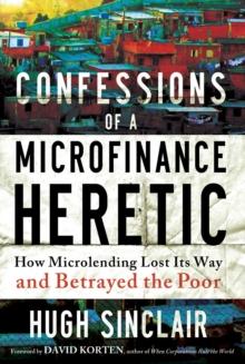 Confessions of a Microfinance Heretic : How Microlending Lost Its Way and Betrayed the Poor