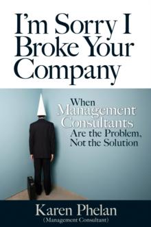 I'm Sorry I Broke Your Company : When Management Consultants Are the Problem, Not the Solution