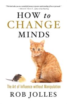 How to Change Minds : The Art of Influence without Manipulation