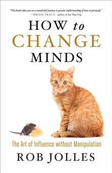 How to Change Minds : The Art of Influence without Manipulation