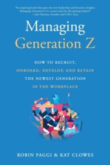 Managing Generation Z: How to Recruit, Onboard, Develop and Retain the Newest Generation in the Workplace