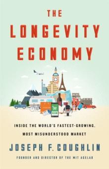 The Longevity Economy : Inside the World's Fastest-Growing, Most Misunderstood Market