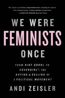 We Were Feminists Once : From Riot Grrrl to CoverGirl, the Buying and Selling of a Political Movement