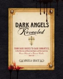 Dark Angels Revealed : From Dark Rogues to Dark Romantics, the Most Mysterious and Mesmerizing Vampires and Fallen Angels f