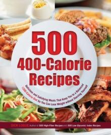 500 400-Calorie Recipes : Delicious and Satisfying Meals That Keep You to a Balanced 1200-Calorie Diet So You Can Lose Weight