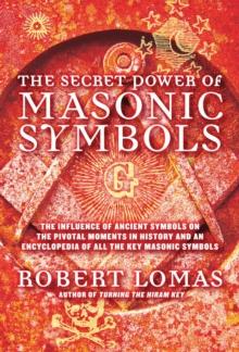 The Secret Power of Masonic Symbols : The Influence of Ancient Symbols on the Pivotal Moments in History and an Encyclopedia of All the Key Masonic Terms