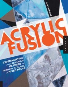 Acrylic Fusion : Experimenting with Alternative Methods for Painting, Collage, and Mixed Media