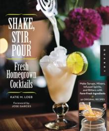 Shake, Stir, Pour-Fresh Homegrown Cocktails : Make Syrups, Mixers, Infused Spirits, and Bitters with Farm-Fresh Ingredients-50 Original Recipes