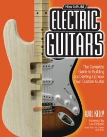 How to Build Electric Guitars : The Complete Guide to Building and Setting Up Your Own Custom Guitar