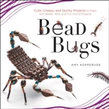 Bead Bugs : Cute, Creepy, and Quirky Projects to Make with Beads, Wire, and Fun Found Objects