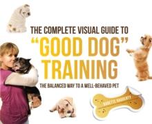 The Complete Visual Guide to "Good Dog" Training : The Balanced Way to A Well Behaved Pet