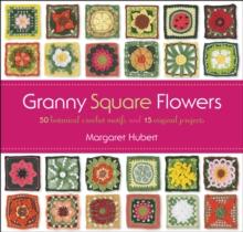 Granny Square Flowers : 50 Botanical Crochet Motifs and 15 Original Projects