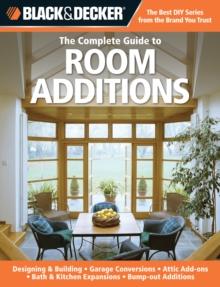 Black & Decker The Complete Guide to Room Additions : Designing & Building *Garage Conversions *Attic Add-ons *Bath & Kitchen Expansions *Bump-out Additio