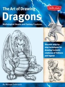 The Art of Drawing Dragons : Discover Simple Step-by-Step Techniques for Drawing Fantastic Creatures of Folklore and Legend