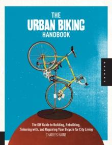 The Urban Biking Handbook : The DIY Guide to Building, Rebuilding, Tinkering with, and Repairing Your Bicycle for City Living