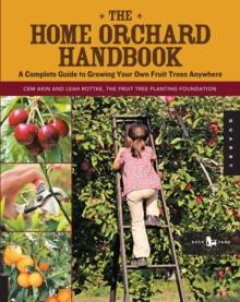 The Home Orchard Handbook : A Complete Guide to Growing Your Own Fruit Trees Anywhere