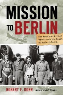 Mission to Berlin : The American Airmen Who Struck the Heart of Hitler's Reich