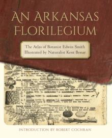 An Arkansas Florilegium : The Atlas of Botanist Edwin Smith Illustrated by Naturalist Kent Bonar