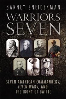 Warriors Seven : Seven American Commanders, Seven Wars, and the Irony of Battle