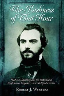 Rashness of That Hour : Politics, Gettysburg, and the Downfall of Confederate Brigadier General Alfred Iverson