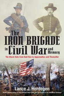 The Iron Brigade in Civil War and Memory : The Black Hats from Bull Run to Appomattox and Thereafter