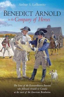 Benedict Arnold in the Company of Heroes : The Lives of the Extraordinary Patriots Who Followed Arnold to Canada at the Start of the American Revolution