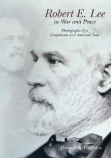 Robert E. Lee in War and Peace : The Photographic History of a Confederate and American Icon