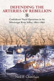 Defending the Arteries of Rebellion : Confederate Naval Operations in the Mississippi River Valley, 1861-1865