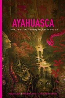 Ayahuasca : Rituals, Potions and Visionary Art from the Amazon