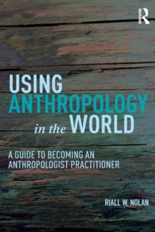 Using Anthropology in the World : A Guide to Becoming an Anthropologist Practitioner