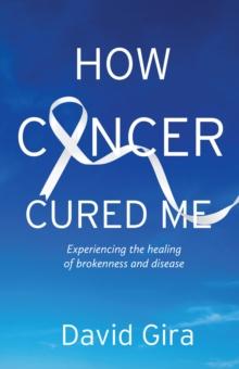 How Cancer Cured Me : Experiencing the healing of brokenness and disease