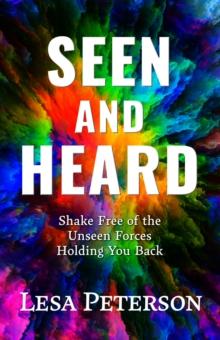 Seen and Heard : Shake Free of the Unseen Forces Holding You Back