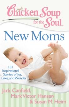 Chicken Soup for the Soul: New Moms : 101 Inspirational Stories of Joy, Love, and Wonder