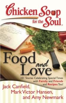 Chicken Soup for the Soul: Food and Love : 101 Stories Celebrating Special Times with Family and Friends... and Recipes Too!