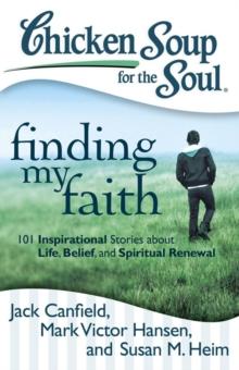 Chicken Soup for the Soul: Finding My Faith : 101 Inspirational Stories about Life, Belief, and Spiritual Renewal