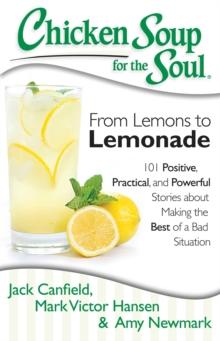 Chicken Soup for the Soul: From Lemons to Lemonade : 101 Positive, Practical, and Powerful Stories about Making the Best of a Bad Situation