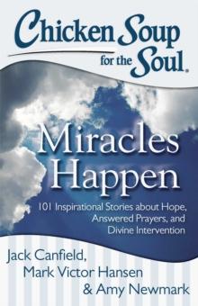 Chicken Soup for the Soul: Miracles Happen : 101 Inspirational Stories about Hope, Answered Prayers, and Divine Intervention