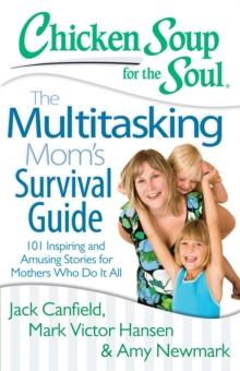 Chicken Soup for the Soul: The Multitasking Mom's Survival Guide : 101 Inspiring and Amusing Stories for Mothers Who Do It All