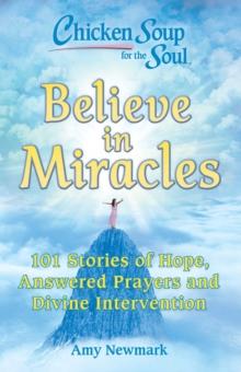 Chicken Soup for the Soul: Believe in Miracles : 101 Stories of Hope, Answered Prayers and Divine Intervention