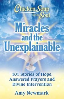 Chicken Soup for the Soul: Miracles and the Unexplainable : 101 Stories of Hope, Answered Prayers, and Divine Intervention