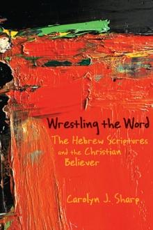 Wrestling the Word : The Hebrew Scriptures and the Christian Believer