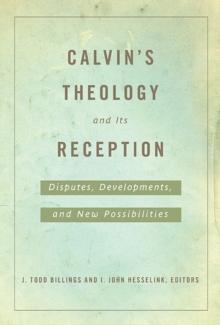 Calvin's Theology and Its Reception : Disputes, Developments, and New Possibilities